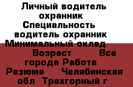 Личный водитель охранник › Специальность ­  водитель-охранник › Минимальный оклад ­ 85 000 › Возраст ­ 43 - Все города Работа » Резюме   . Челябинская обл.,Трехгорный г.